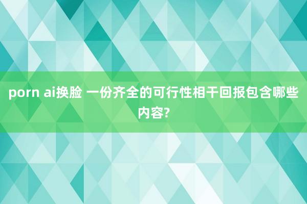 porn ai换脸 一份齐全的可行性相干回报包含哪些内容?