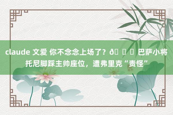 claude 文爱 你不念念上场了？😂巴萨小将托尼脚踩主帅座位，遭弗里克“责怪”