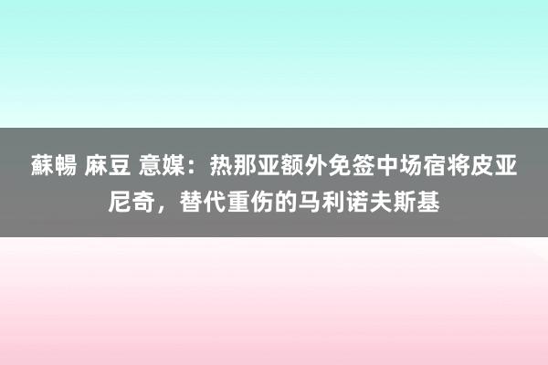 蘇暢 麻豆 意媒：热那亚额外免签中场宿将皮亚尼奇，替代重伤的马利诺夫斯基