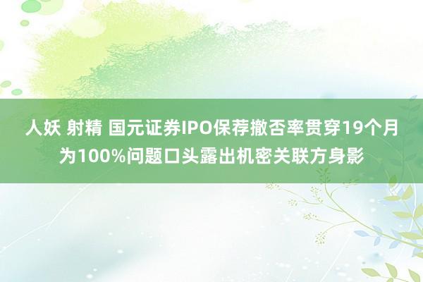 人妖 射精 国元证券IPO保荐撤否率贯穿19个月为100%问题口头露出机密关联方身影