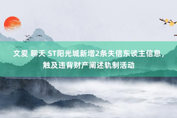 文爱 聊天 ST阳光城新增2条失信东谈主信息，触及违背财产阐述轨制活动