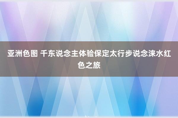 亚洲色图 千东说念主体验保定太行步说念涞水红色之旅