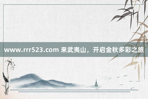 www.rrr523.com 来武夷山，开启金秋多彩之旅