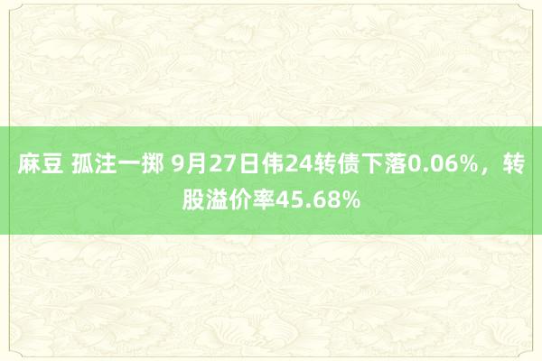 麻豆 孤注一掷 9月27日伟24转债下落0.06%，转股溢价率45.68%