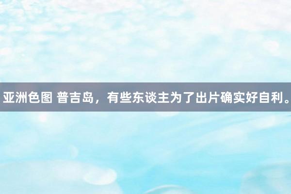 亚洲色图 普吉岛，有些东谈主为了出片确实好自利。