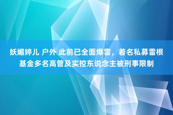 妖媚婷儿 户外 此前已全面爆雷，着名私募雷根基金多名高管及实控东说念主被刑事限制