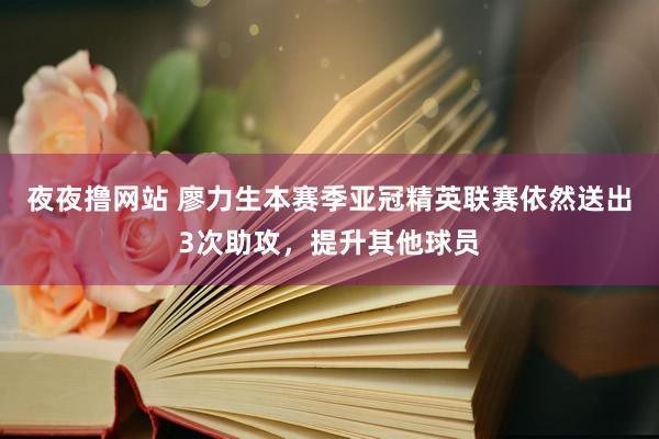 夜夜撸网站 廖力生本赛季亚冠精英联赛依然送出3次助攻，提升其他球员