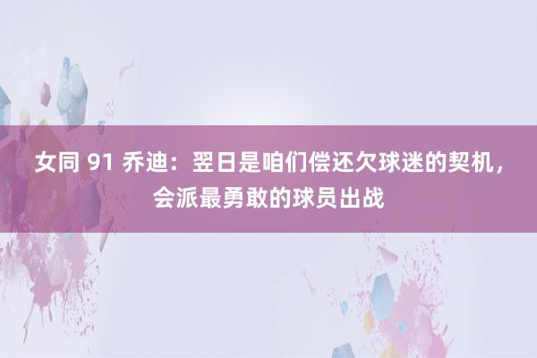 女同 91 乔迪：翌日是咱们偿还欠球迷的契机，会派最勇敢的球员出战