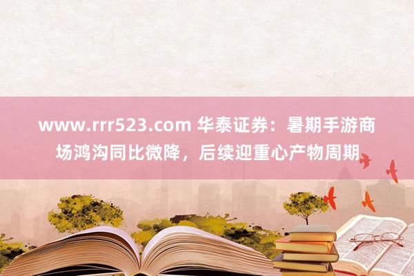 www.rrr523.com 华泰证券：暑期手游商场鸿沟同比微降，后续迎重心产物周期