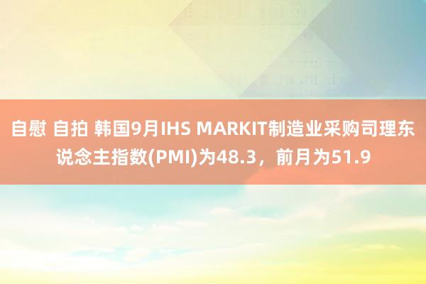 自慰 自拍 韩国9月IHS MARKIT制造业采购司理东说念主指数(PMI)为48.3，前月为51.9