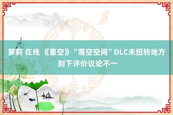 萝莉 在线 《星空》“落空空间”DLC未扭转地方 刻下评价议论不一