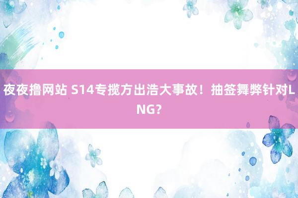 夜夜撸网站 S14专揽方出浩大事故！抽签舞弊针对LNG？