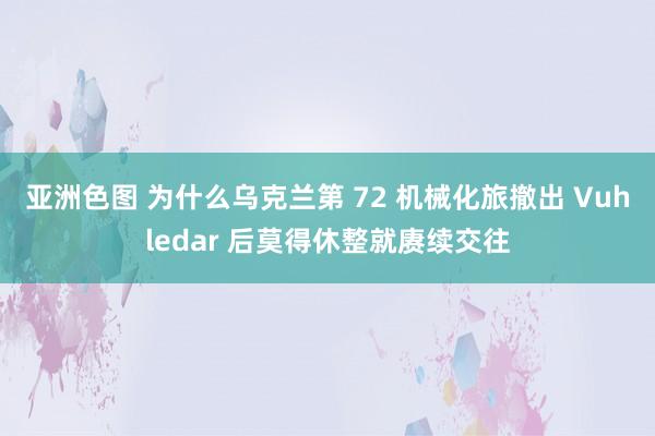 亚洲色图 为什么乌克兰第 72 机械化旅撤出 Vuhledar 后莫得休整就赓续交往