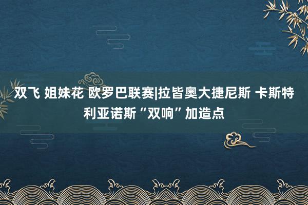 双飞 姐妹花 欧罗巴联赛|拉皆奥大捷尼斯 卡斯特利亚诺斯“双响”加造点