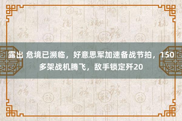 露出 危境已濒临，好意思军加速备战节拍，150多架战机腾飞，敌手锁定歼20