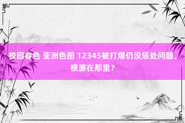 校园春色 亚洲色图 12345被打爆仍没惩处问题，根源在那里？