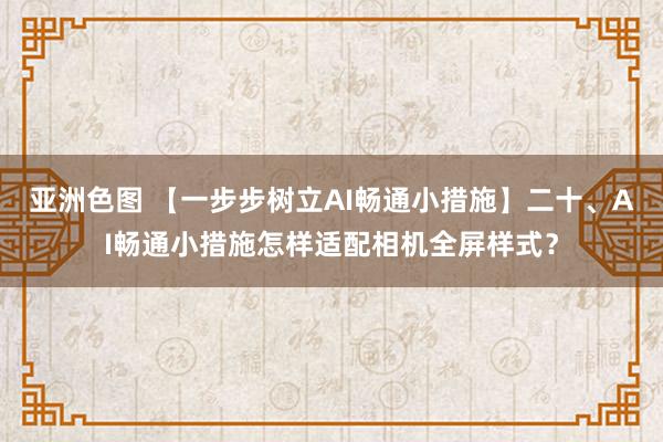 亚洲色图 【一步步树立AI畅通小措施】二十、AI畅通小措施怎样适配相机全屏样式？