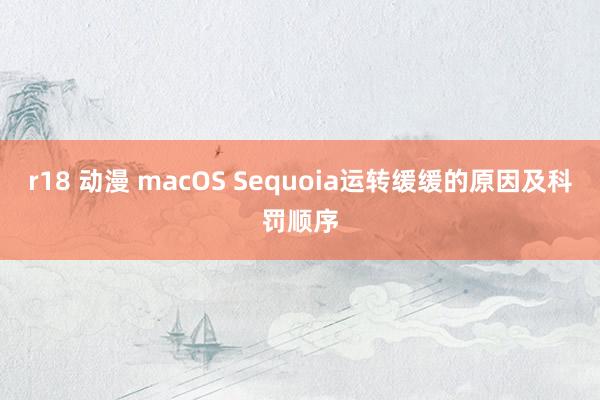 r18 动漫 macOS Sequoia运转缓缓的原因及科罚顺序