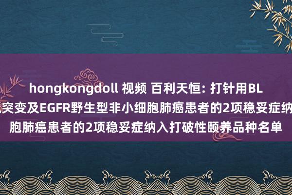 hongkongdoll 视频 百利天恒: 打针用BL-B01D1用于EGFR敏锐突变及EGFR野生型非小细胞肺癌患者的2项稳妥症纳入打破性颐养品种名单