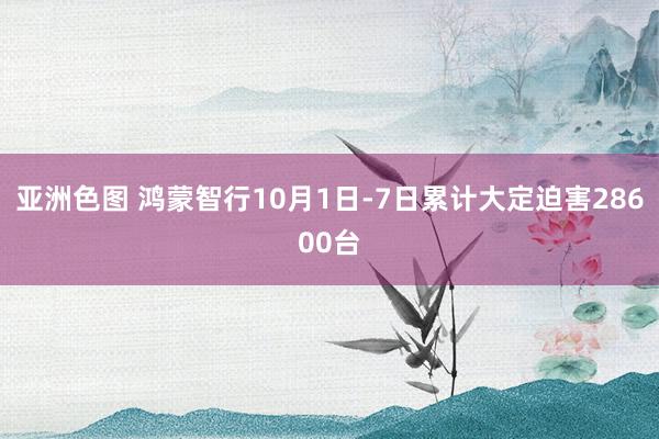 亚洲色图 鸿蒙智行10月1日-7日累计大定迫害28600台