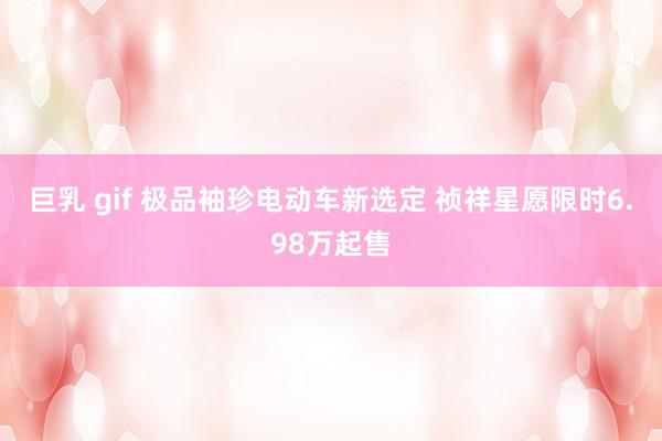 巨乳 gif 极品袖珍电动车新选定 祯祥星愿限时6.98万起售