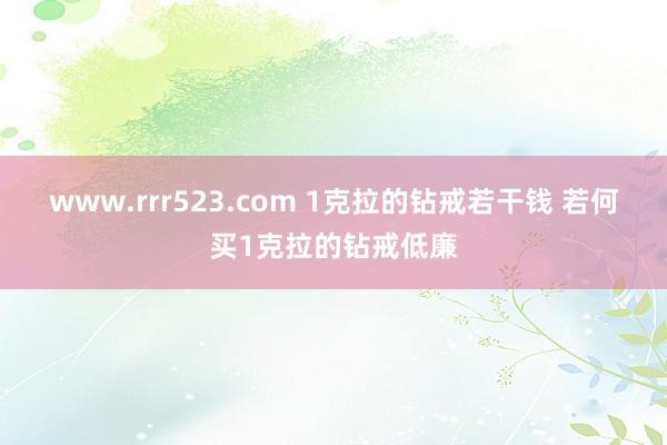 www.rrr523.com 1克拉的钻戒若干钱 若何买1克拉的钻戒低廉