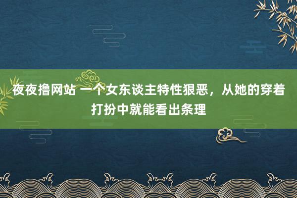 夜夜撸网站 一个女东谈主特性狠恶，从她的穿着打扮中就能看出条理