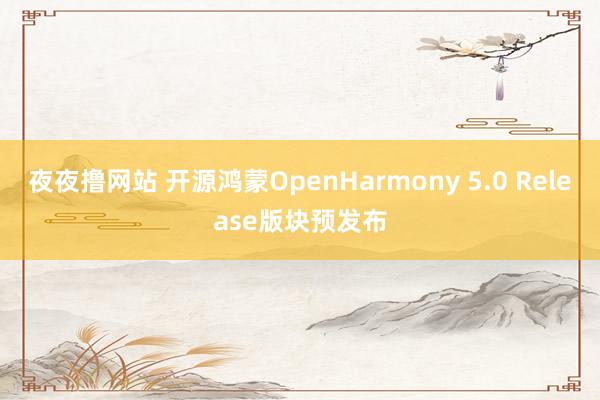 夜夜撸网站 开源鸿蒙OpenHarmony 5.0 Release版块预发布