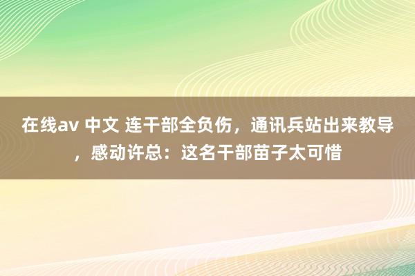 在线av 中文 连干部全负伤，通讯兵站出来教导，感动许总：这名干部苗子太可惜