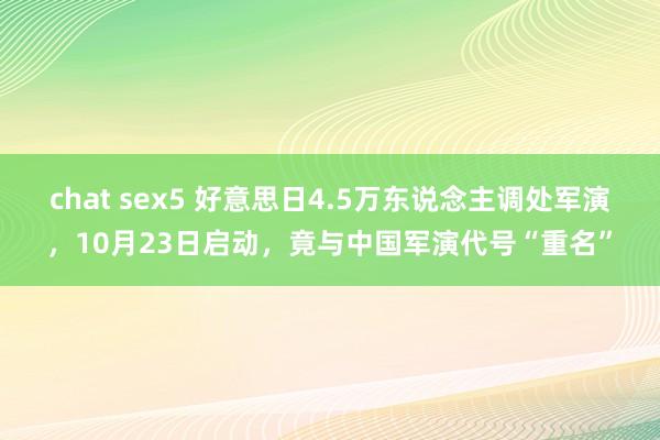 chat sex5 好意思日4.5万东说念主调处军演，10月23日启动，竟与中国军演代号“重名”