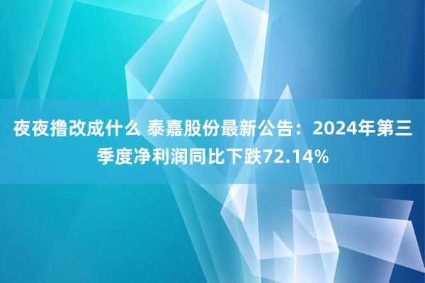 夜夜撸改成什么 泰嘉股份最新公告：2024年第三季度净利润同比下跌72.14%