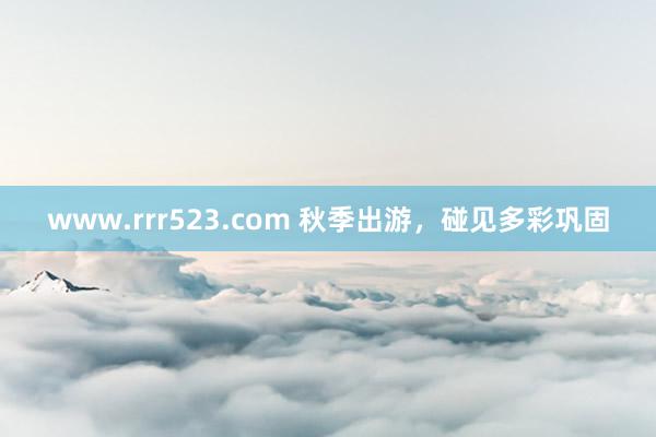 www.rrr523.com 秋季出游，碰见多彩巩固