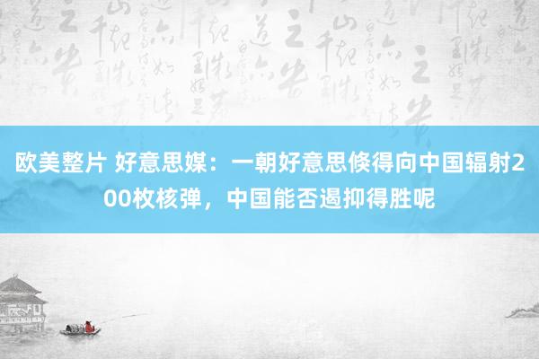 欧美整片 好意思媒：一朝好意思倏得向中国辐射200枚核弹，中国能否遏抑得胜呢