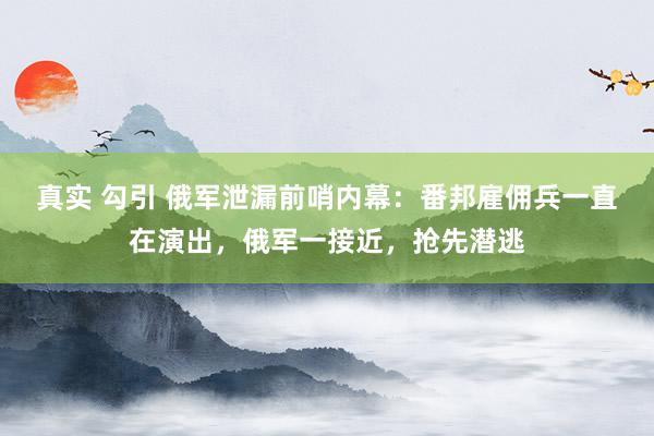 真实 勾引 俄军泄漏前哨内幕：番邦雇佣兵一直在演出，俄军一接近，抢先潜逃