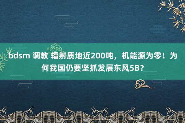 bdsm 调教 辐射质地近200吨，机能源为零！为何我国仍要坚抓发展东风5B？