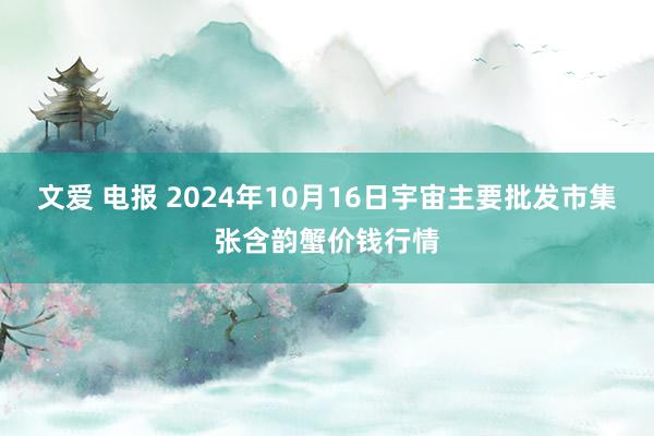 文爱 电报 2024年10月16日宇宙主要批发市集张含韵蟹价钱行情