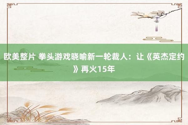 欧美整片 拳头游戏晓喻新一轮裁人：让《英杰定约》再火15年