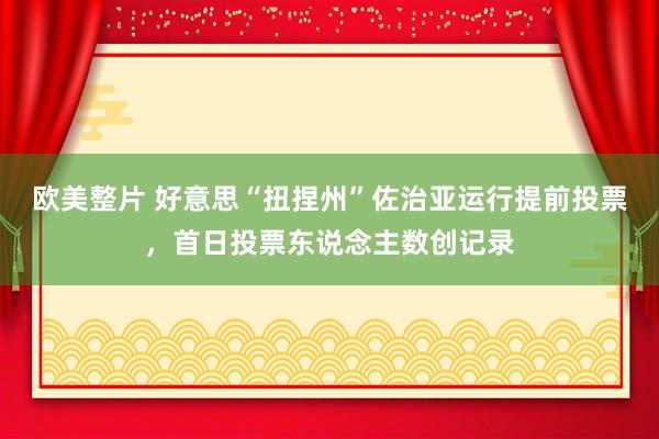 欧美整片 好意思“扭捏州”佐治亚运行提前投票，首日投票东说念主数创记录