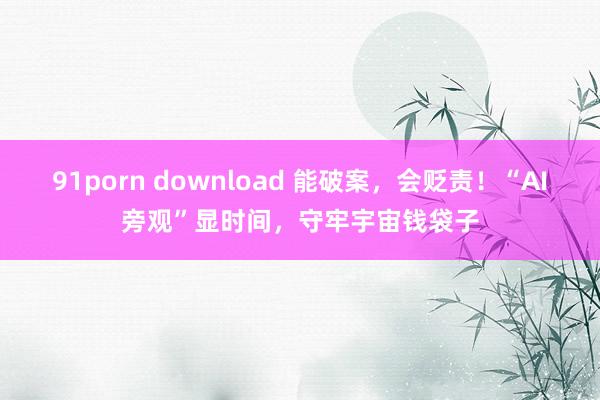 91porn download 能破案，会贬责！“AI旁观”显时间，守牢宇宙钱袋子