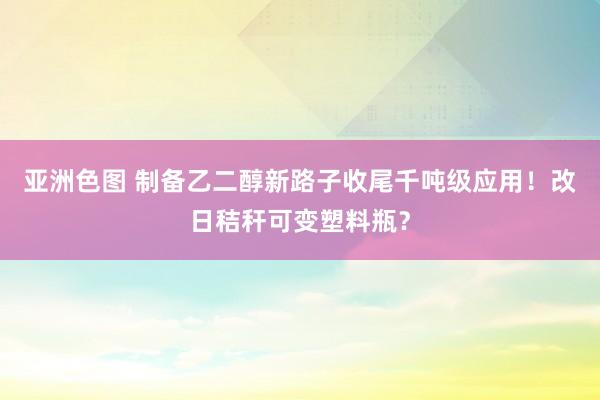 亚洲色图 制备乙二醇新路子收尾千吨级应用！改日秸秆可变塑料瓶？