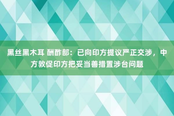 黑丝黑木耳 酬酢部：已向印方提议严正交涉，中方敦促印方把妥当善措置涉台问题