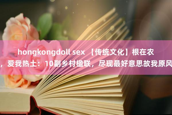 hongkongdoll sex 【传统文化】根在农村，爱我热土：10副乡村楹联，尽现最好意思故我原风景