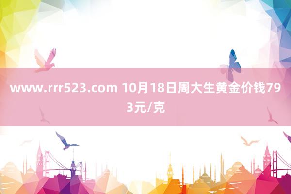 www.rrr523.com 10月18日周大生黄金价钱793元/克