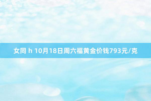 女同 h 10月18日周六福黄金价钱793元/克