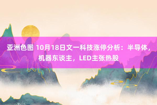 亚洲色图 10月18日文一科技涨停分析：半导体，机器东谈主，LED主张热股