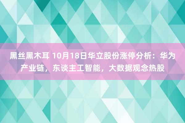 黑丝黑木耳 10月18日华立股份涨停分析：华为产业链，东谈主工智能，大数据观念热股