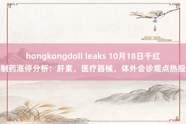 hongkongdoll leaks 10月18日千红制药涨停分析：肝素，医疗器械，体外会诊观点热股