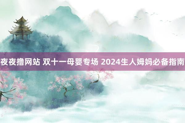 夜夜撸网站 双十一母婴专场 2024生人姆妈必备指南