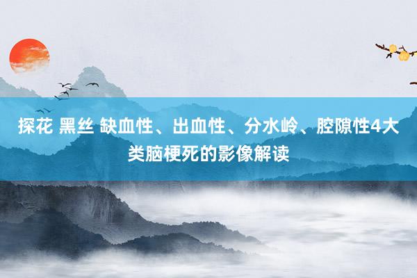 探花 黑丝 缺血性、出血性、分水岭、腔隙性4大类脑梗死的影像解读