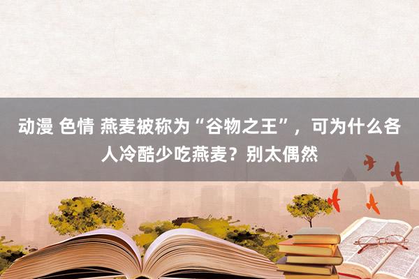 动漫 色情 燕麦被称为“谷物之王”，可为什么各人冷酷少吃燕麦？别太偶然